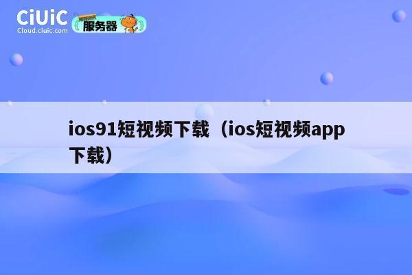 ios91短视频下载(ios短视频app下载) 第1张 ios91短视频下载(ios短视频app下载) 第1张