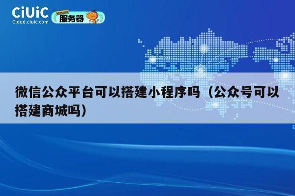 微信公众平台可以搭建小程序吗(公众号可以搭建商城吗) 第1张 微信公众平台可以搭建小程序吗(公众号可以搭建商城吗) 第1张