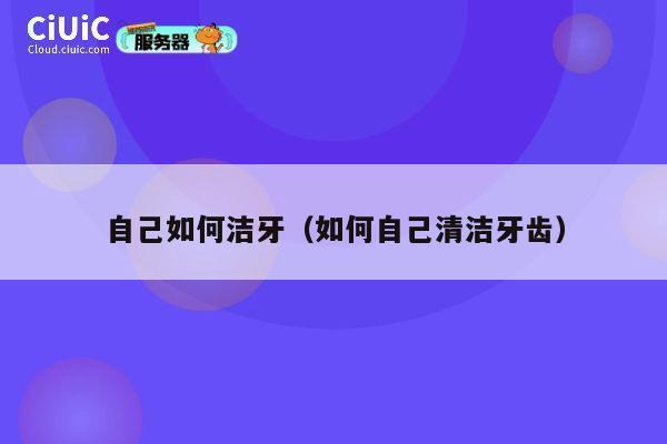 自己如何洁牙(如何自己清洁牙齿) 第1张 自己如何洁牙(如何自己清洁牙齿) 第1张