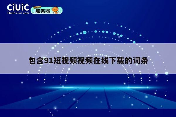 包含91短视频视频在线下载的词条 第1张