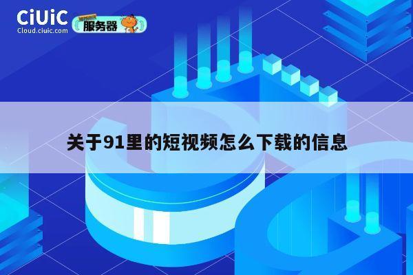 关于91里的短视频怎么下载的信息 第1张 关于91里的短视频怎么下载的信息 第1张