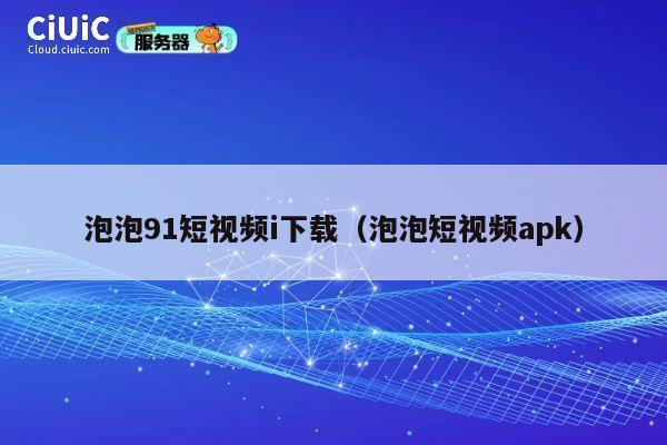 泡泡91短视频i下载（泡泡短视频apk） 第1张