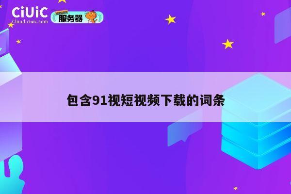 包含91视短视频下载的词条 第1张