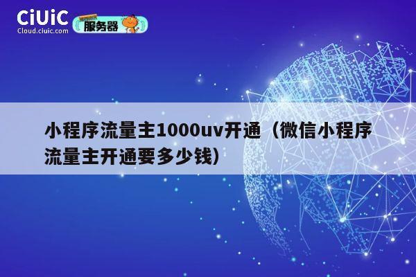 小程序流量主1000uv开通(微信小程序流量主开通要多少钱) 第1张 小程序流量主1000uv开通(微信小程序流量主开通要多少钱) 第1张