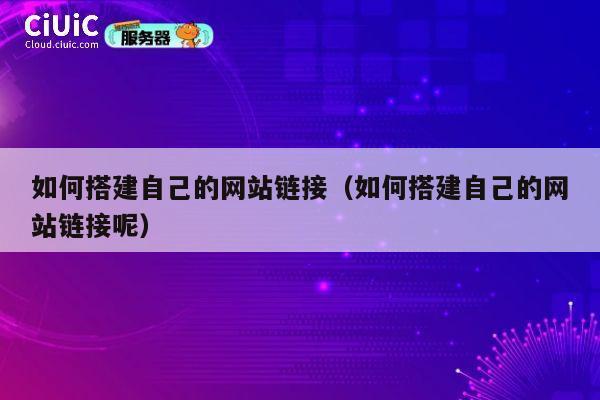如何搭建自己的网站链接（如何搭建自己的网站链接呢） 第1张