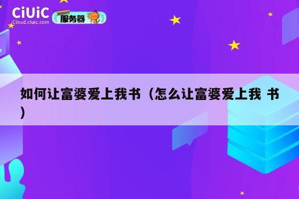 如何让富婆爱上我书(怎么让富婆爱上我 书) 第1张 如何让富婆爱上我书(怎么让富婆爱上我 书) 第1张