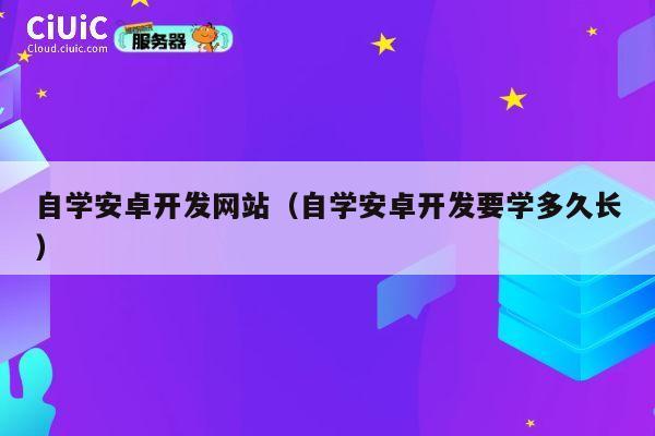 自学安卓开发网站(自学安卓开发要学多久长) 第1张 自学安卓开发网站(自学安卓开发要学多久长) 第1张