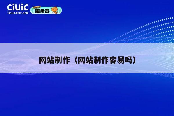 网站制作（网站制作容易吗） 第1张