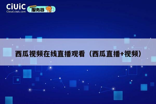 西瓜视频在线直播观看（西瓜直播+视频） 第1张