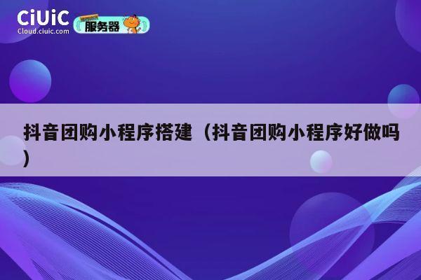抖音团购小程序搭建(抖音团购小程序好做吗) 第1张 抖音团购小程序搭建(抖音团购小程序好做吗) 第1张