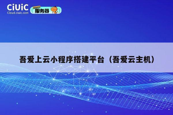 吾爱上云小程序搭建平台（吾爱云主机） 第1张