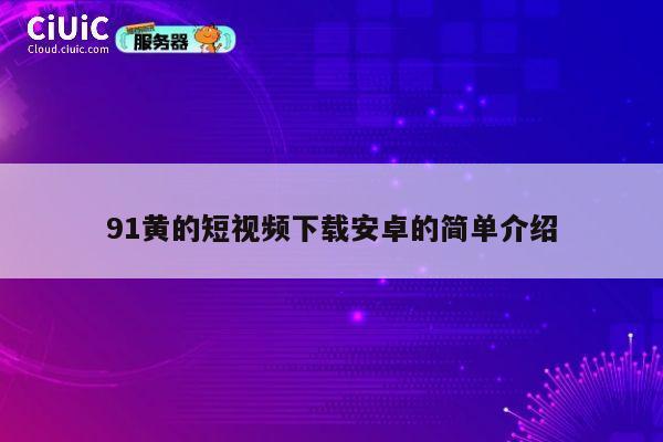 91黄的短视频下载安卓的简单介绍 第1张