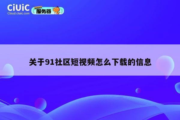 关于91社区短视频怎么下载的信息 第1张 关于91社区短视频怎么下载的信息 第1张