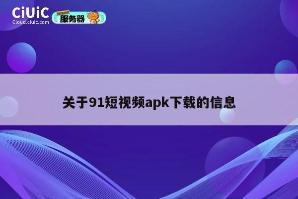 关于91短视频apk下载的信息 第1张