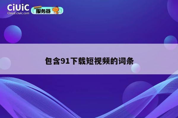 包含91下载短视频的词条 第1张