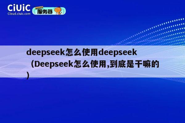 deepseek怎么使用deepseek(Deepseek怎么使用,到底是干嘛的) 第1张 deepseek怎么使用deepseek(Deepseek怎么使用,到底是干嘛的) 第1张