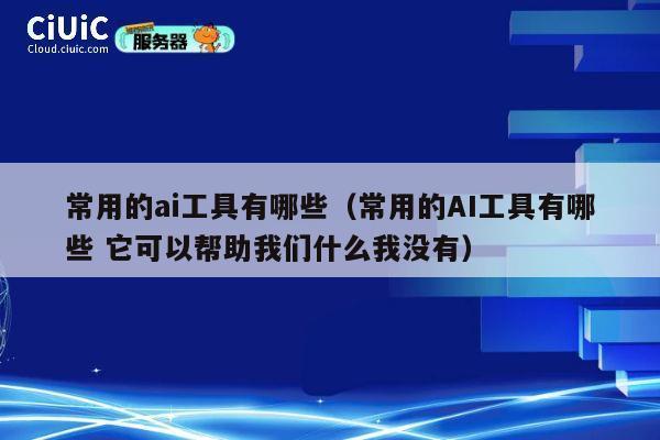 常用的ai工具有哪些(常用的AI工具有哪些 它可以帮助我们什么我没有) 第1张 常用的ai工具有哪些(常用的AI工具有哪些 它可以帮助我们什么我没有) 第1张